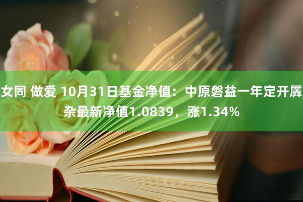 女同 做爱 10月31日基金净值：中原磐益一年定开羼杂最新净值1.0839，涨1.34%