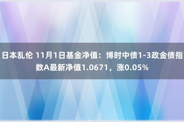 日本乱伦 11月1日基金净值：博时中债1-3政金债指数A最新净值1.0671，涨0.05%