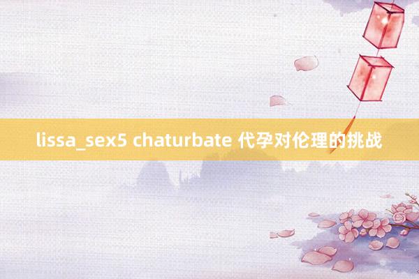 lissa_sex5 chaturbate 代孕对伦理的挑战