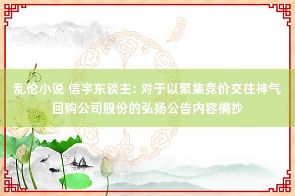 乱伦小说 信宇东谈主: 对于以聚集竞价交往神气回购公司股份的弘扬公告内容摘抄