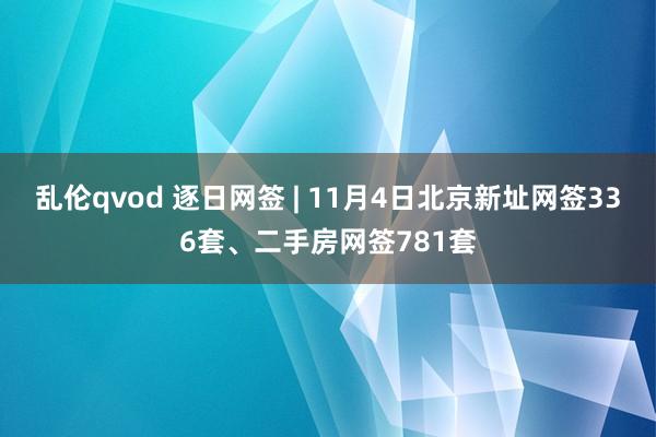 乱伦qvod 逐日网签 | 11月4日北京新址网签336套、二手房网签781套