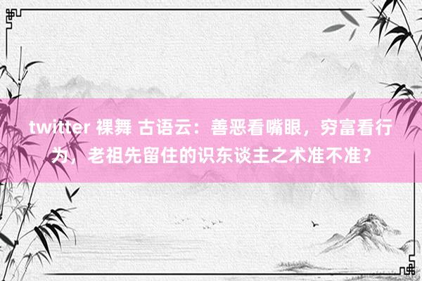 twitter 裸舞 古语云：善恶看嘴眼，穷富看行为，老祖先留住的识东谈主之术准不准？