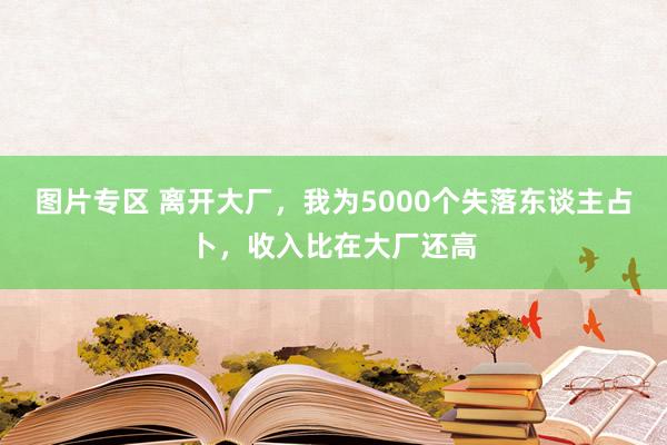 图片专区 离开大厂，我为5000个失落东谈主占卜，收入比在大厂还高