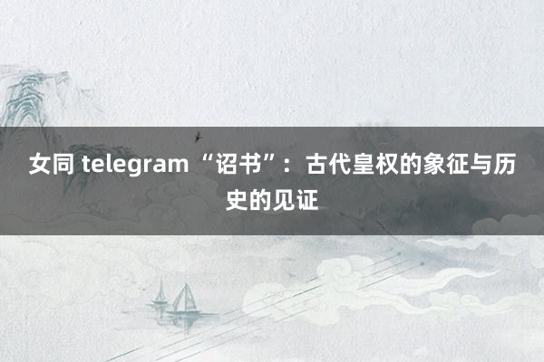 女同 telegram “诏书”：古代皇权的象征与历史的见证