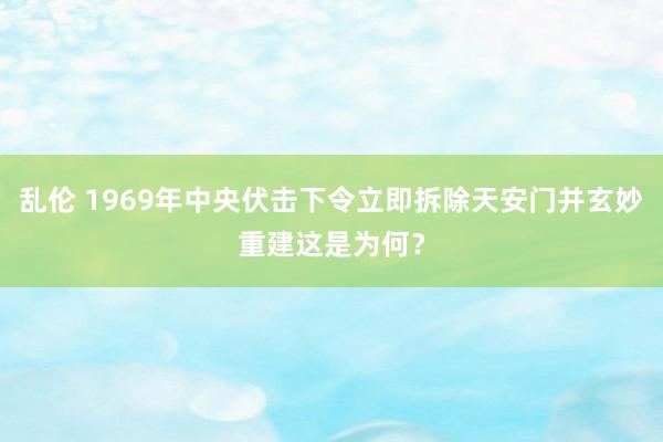 乱伦 1969年中央伏击下令立即拆除天安门并玄妙重建这是为何？