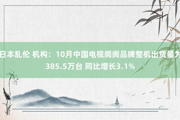 日本乱伦 机构：10月中国电视阛阓品牌整机出货量为385.5万台 同比增长3.1%