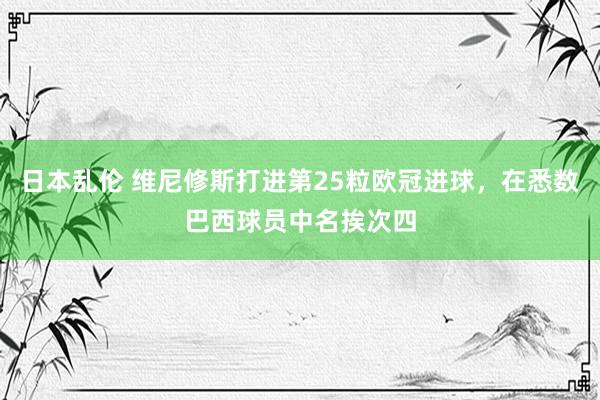 日本乱伦 维尼修斯打进第25粒欧冠进球，在悉数巴西球员中名挨次四