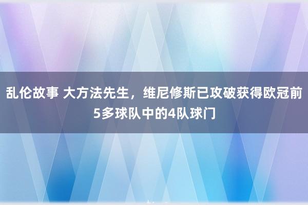 乱伦故事 大方法先生，维尼修斯已攻破获得欧冠前5多球队中的4队球门