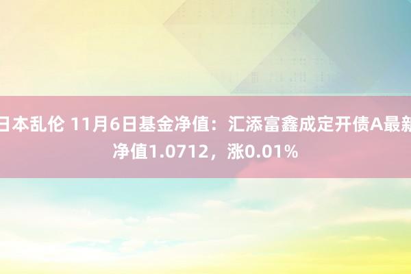 日本乱伦 11月6日基金净值：汇添富鑫成定开债A最新净值1.0712，涨0.01%