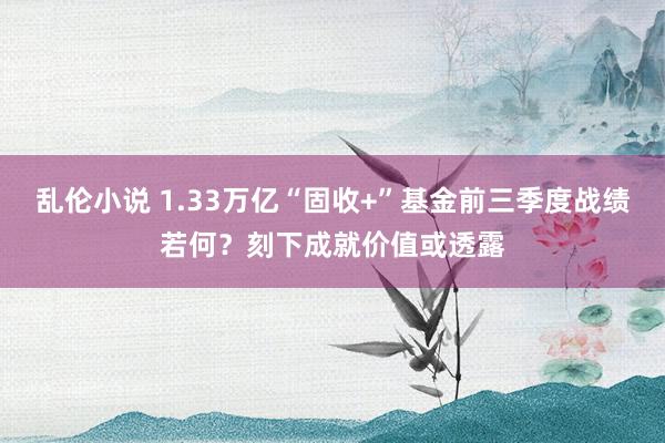 乱伦小说 1.33万亿“固收+”基金前三季度战绩若何？刻下成就价值或透露