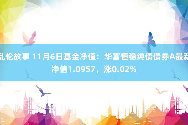 乱伦故事 11月6日基金净值：华富恒稳纯债债券A最新净值1.0957，涨0.02%