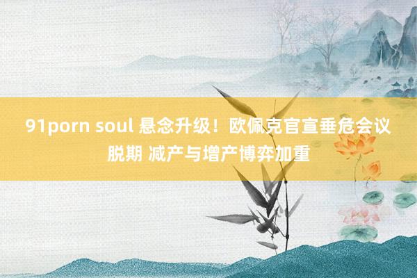 91porn soul 悬念升级！欧佩克官宣垂危会议脱期 减产与增产博弈加重