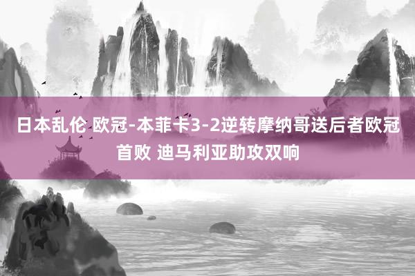 日本乱伦 欧冠-本菲卡3-2逆转摩纳哥送后者欧冠首败 迪马利亚助攻双响