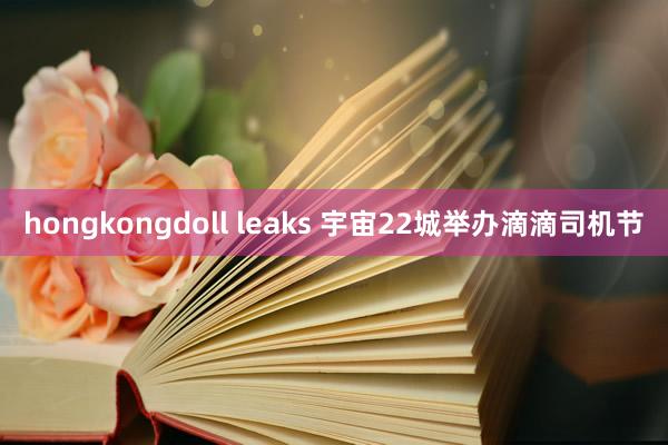 hongkongdoll leaks 宇宙22城举办滴滴司机节