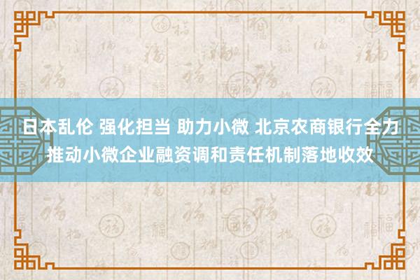 日本乱伦 强化担当 助力小微 北京农商银行全力推动小微企业融资调和责任机制落地收效