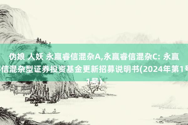 伪娘 人妖 永赢睿信混杂A，永赢睿信混杂C: 永赢睿信混杂型证券投资基金更新招募说明书(2024年第1号)