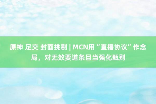 原神 足交 封面挑剔 | MCN用“直播协议”作念局，对无效要道条目当强化甄别