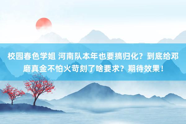 校园春色学姐 河南队本年也要搞归化？到底给邓磨真金不怕火苛刻了啥要求？期待效果！