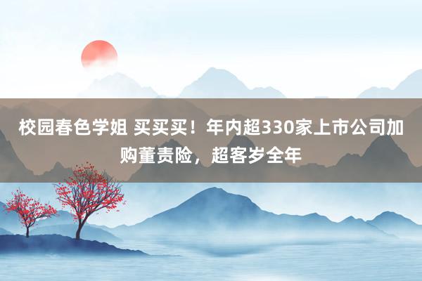 校园春色学姐 买买买！年内超330家上市公司加购董责险，超客岁全年