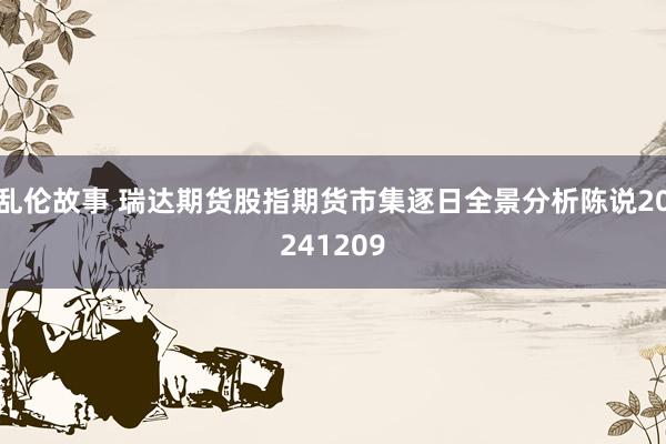 乱伦故事 瑞达期货股指期货市集逐日全景分析陈说20241209