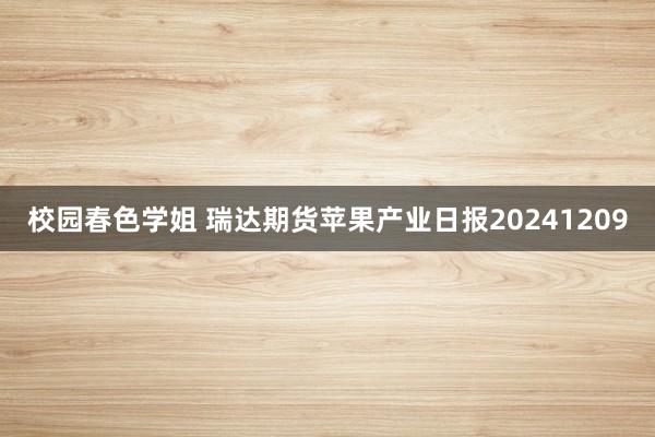 校园春色学姐 瑞达期货苹果产业日报20241209