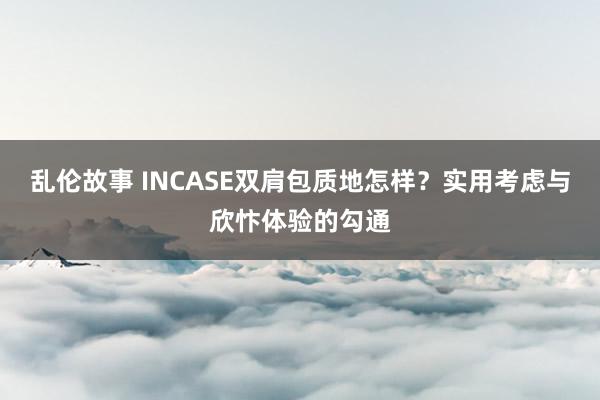 乱伦故事 INCASE双肩包质地怎样？实用考虑与欣忭体验的勾通