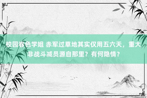 校园春色学姐 赤军过草地其实仅用五六天，重大非战斗减员源自那里？有何隐情？