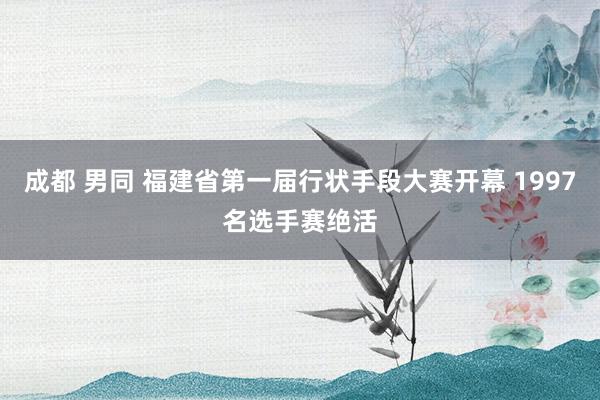 成都 男同 福建省第一届行状手段大赛开幕 1997名选手赛绝活