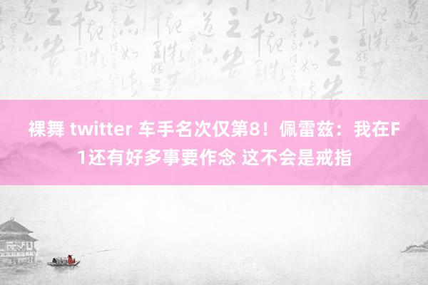 裸舞 twitter 车手名次仅第8！佩雷兹：我在F1还有好多事要作念 这不会是戒指