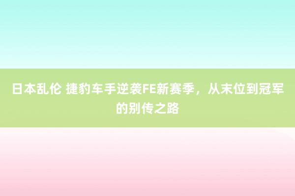 日本乱伦 捷豹车手逆袭FE新赛季，从末位到冠军的别传之路