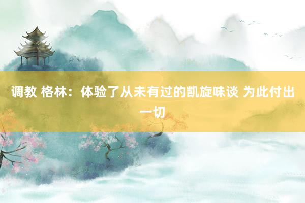 调教 格林：体验了从未有过的凯旋味谈 为此付出一切