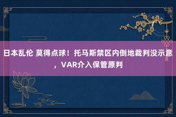 日本乱伦 莫得点球！托马斯禁区内倒地裁判没示意，VAR介入保管原判