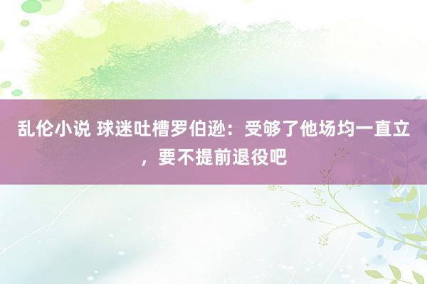 乱伦小说 球迷吐槽罗伯逊：受够了他场均一直立，要不提前退役吧