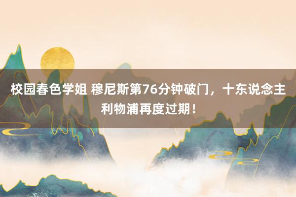 校园春色学姐 穆尼斯第76分钟破门，十东说念主利物浦再度过期！