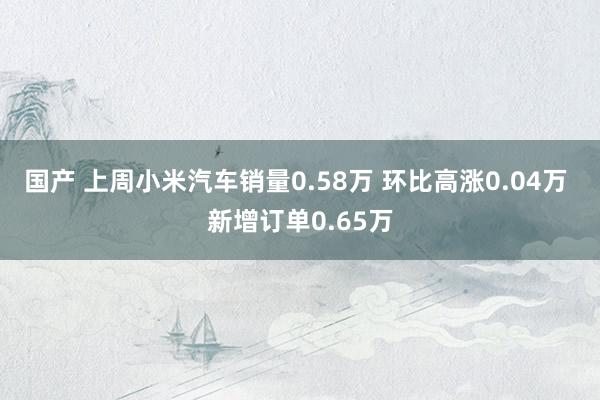 国产 上周小米汽车销量0.58万 环比高涨0.04万 新增订单0.65万