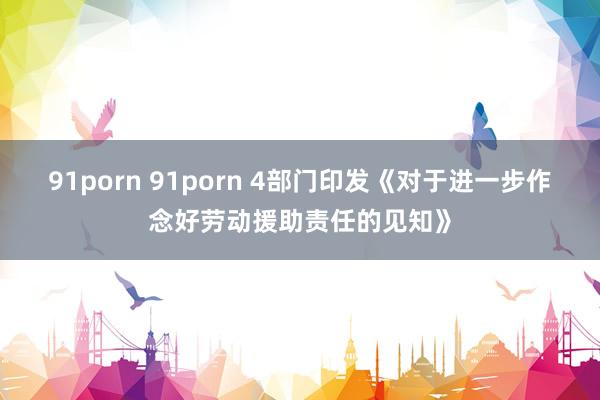 91porn 91porn 4部门印发《对于进一步作念好劳动援助责任的见知》