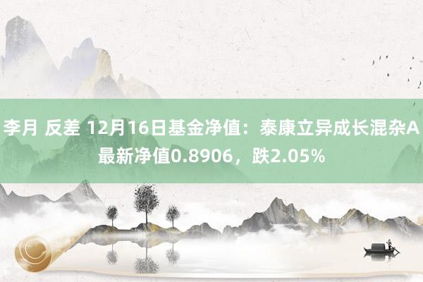 李月 反差 12月16日基金净值：泰康立异成长混杂A最新净值0.8906，跌2.05%