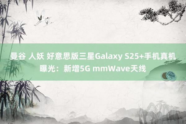 曼谷 人妖 好意思版三星Galaxy S25+手机真机曝光：新增5G mmWave天线