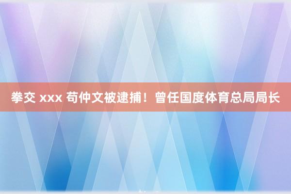 拳交 xxx 苟仲文被逮捕！曾任国度体育总局局长