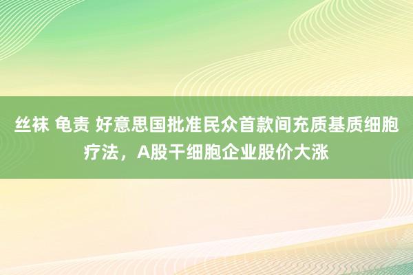 丝袜 龟责 好意思国批准民众首款间充质基质细胞疗法，A股干细胞企业股价大涨