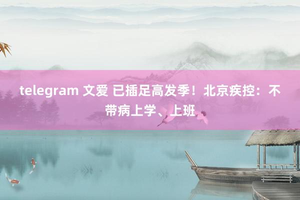 telegram 文爱 已插足高发季！北京疾控：不带病上学、上班