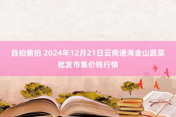 自拍偷拍 2024年12月21日云南通海金山蔬菜批发市集价钱行情