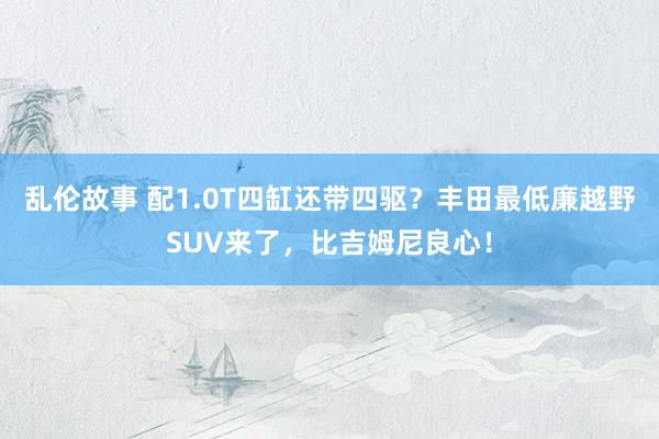 乱伦故事 配1.0T四缸还带四驱？丰田最低廉越野SUV来了，比吉姆尼良心！