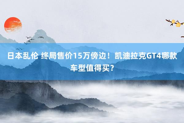 日本乱伦 终局售价15万傍边！凯迪拉克GT4哪款车型值得买？