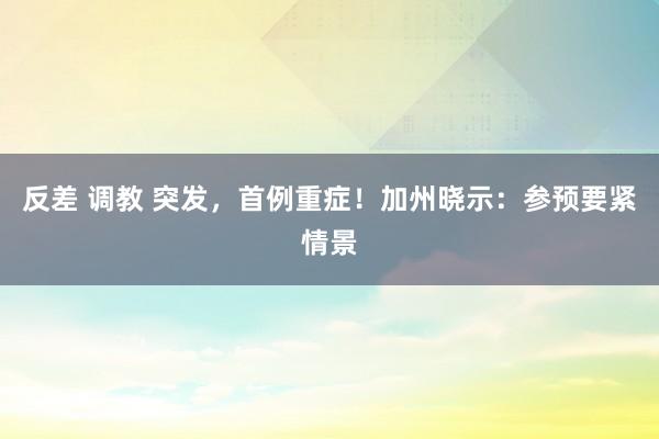 反差 调教 突发，首例重症！加州晓示：参预要紧情景