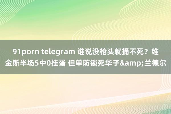 91porn telegram 谁说没枪头就捅不死？维金斯半场5中0挂蛋 但单防锁死华子&兰德尔