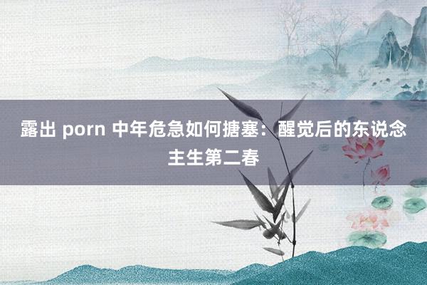 露出 porn 中年危急如何搪塞：醒觉后的东说念主生第二春