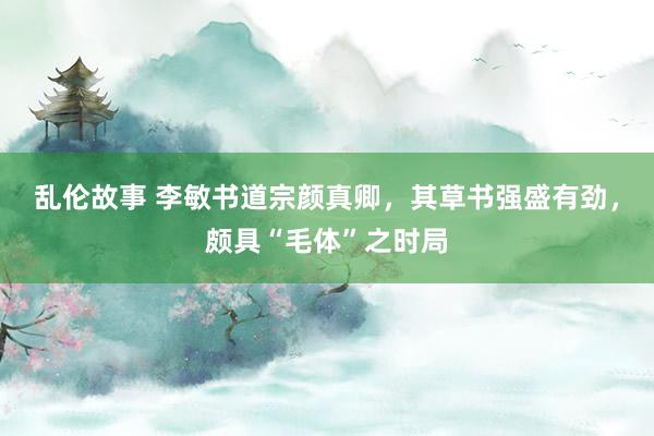 乱伦故事 李敏书道宗颜真卿，其草书强盛有劲，颇具“毛体”之时局