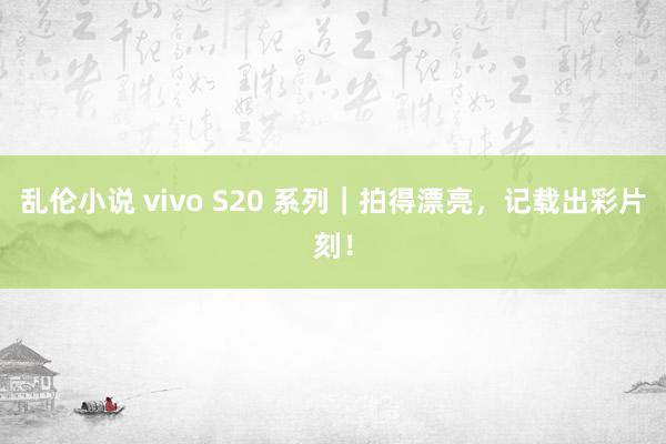 乱伦小说 vivo S20 系列｜拍得漂亮，记载出彩片刻！