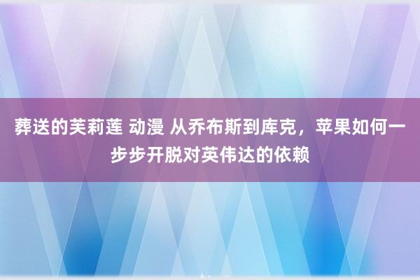 葬送的芙莉莲 动漫 从乔布斯到库克，苹果如何一步步开脱对英伟达的依赖